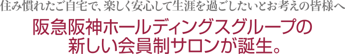 住み慣れたご自宅で、楽しく安心して生涯を過ごしたいとお考えの皆様へ阪急阪神ホールディングスグループの新しい会員制サロンが誕生。